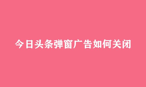 今日头条弹窗广告如何关闭