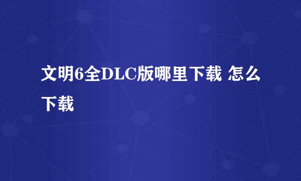 文明6全DLC版哪里下载 怎么下载