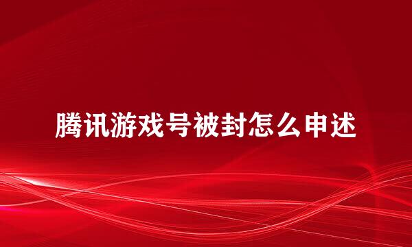 腾讯游戏号被封怎么申述