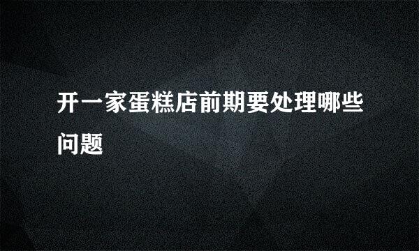 开一家蛋糕店前期要处理哪些问题