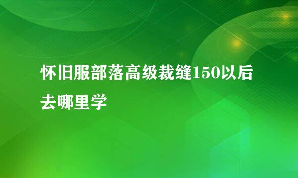 怀旧服部落高级裁缝150以后去哪里学