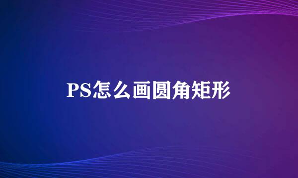 PS怎么画圆角矩形