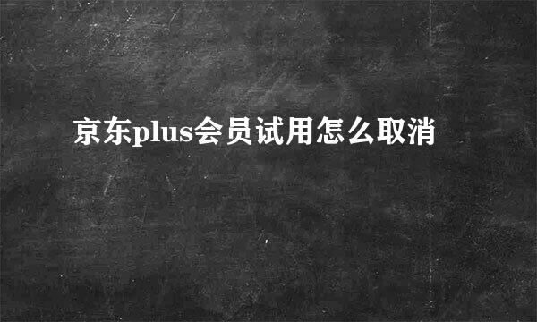 京东plus会员试用怎么取消