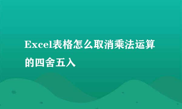 Excel表格怎么取消乘法运算的四舍五入