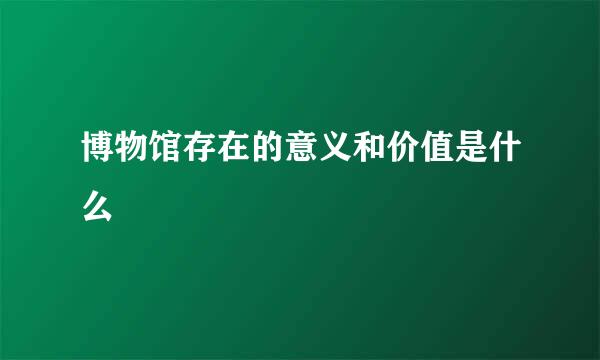 博物馆存在的意义和价值是什么