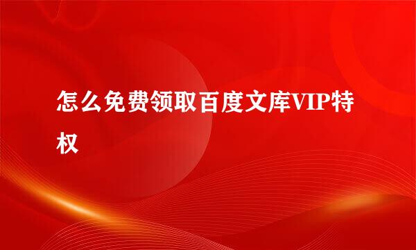 怎么免费领取百度文库VIP特权