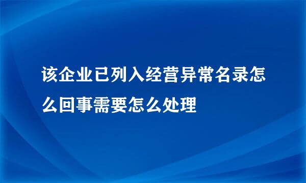 该企业已列入经营异常名录怎么回事需要怎么处理