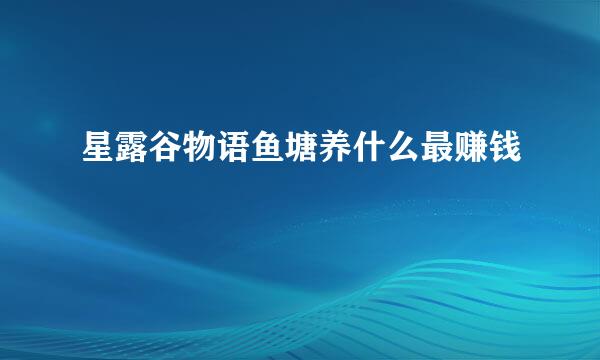星露谷物语鱼塘养什么最赚钱