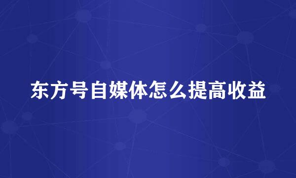 东方号自媒体怎么提高收益