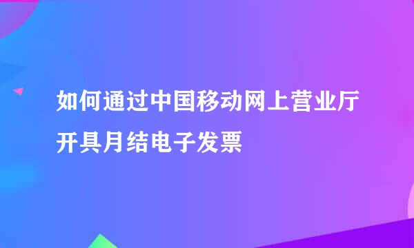 如何通过中国移动网上营业厅开具月结电子发票