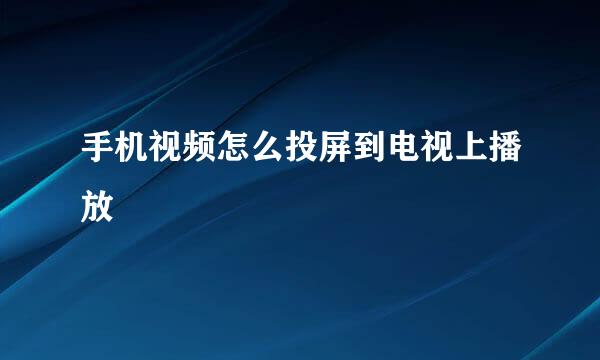手机视频怎么投屏到电视上播放