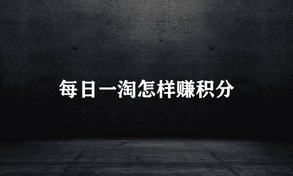 每日一淘怎样赚积分