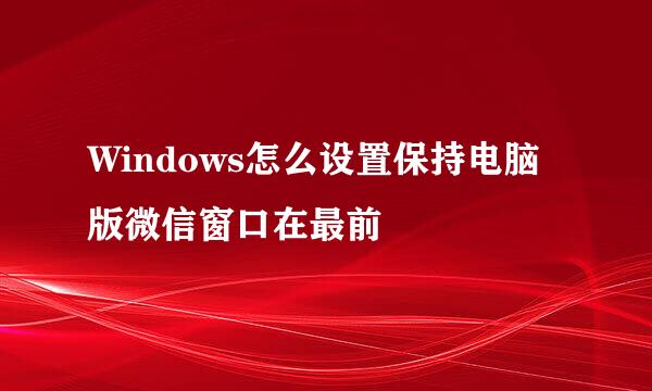 Windows怎么设置保持电脑版微信窗口在最前