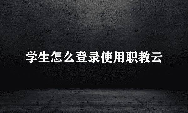 学生怎么登录使用职教云