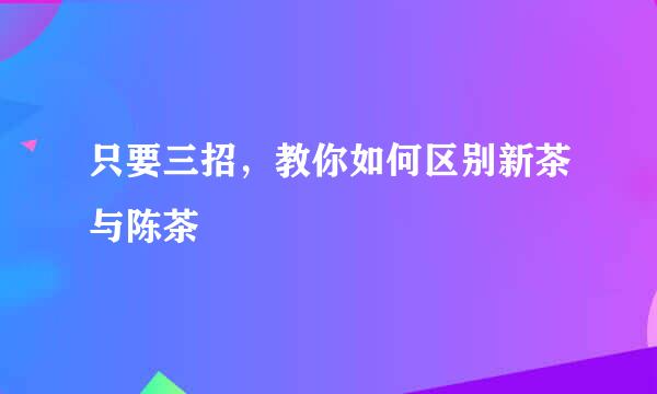 只要三招，教你如何区别新茶与陈茶