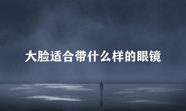 大脸适合带什么样的眼镜