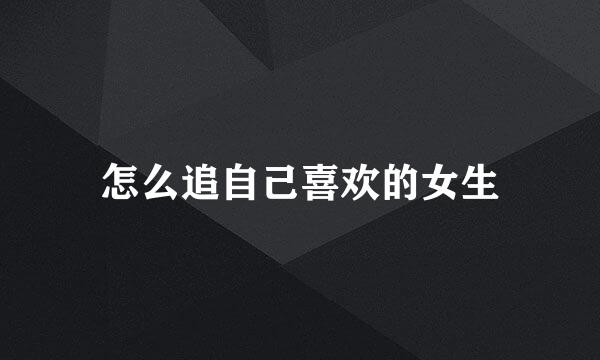 怎么追自己喜欢的女生