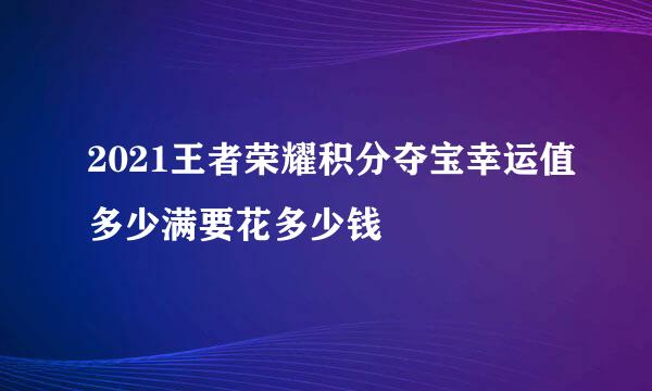 2021王者荣耀积分夺宝幸运值多少满要花多少钱