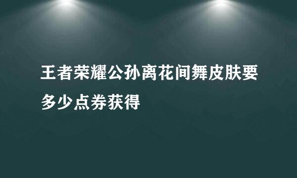 王者荣耀公孙离花间舞皮肤要多少点券获得