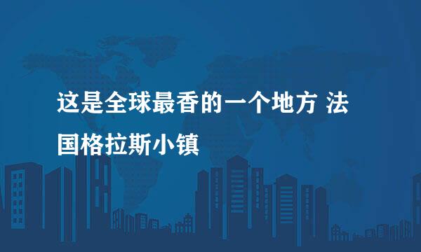 这是全球最香的一个地方 法国格拉斯小镇