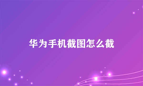 华为手机截图怎么截