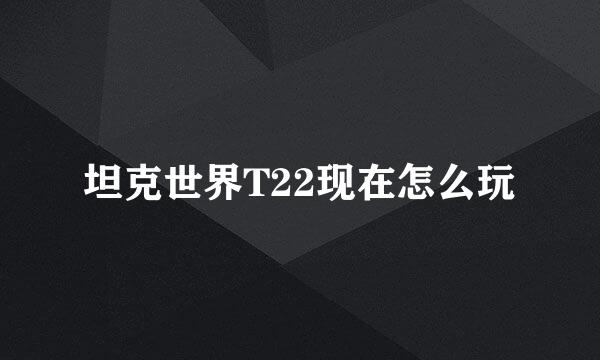 坦克世界T22现在怎么玩