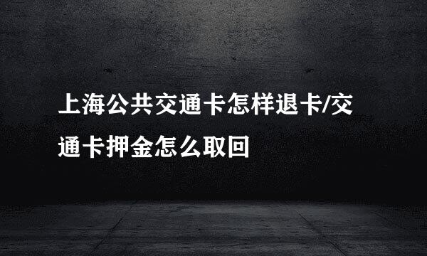 上海公共交通卡怎样退卡/交通卡押金怎么取回