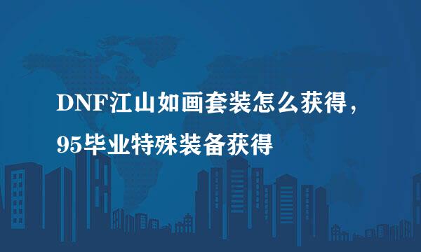 DNF江山如画套装怎么获得，95毕业特殊装备获得