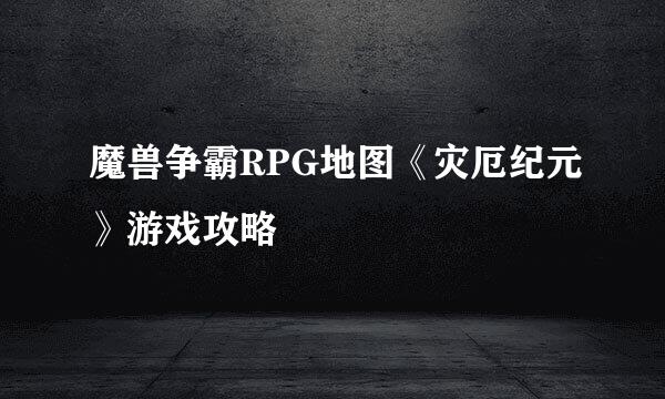 魔兽争霸RPG地图《灾厄纪元》游戏攻略