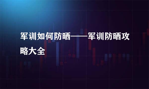 军训如何防晒——军训防晒攻略大全
