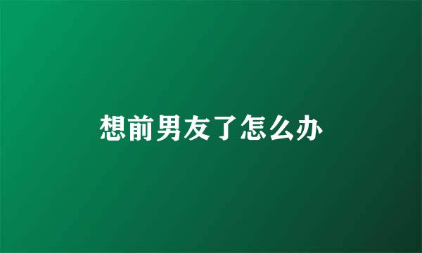 想前男友了怎么办