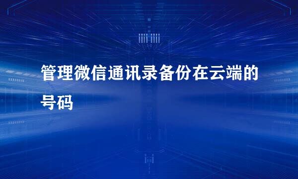管理微信通讯录备份在云端的号码