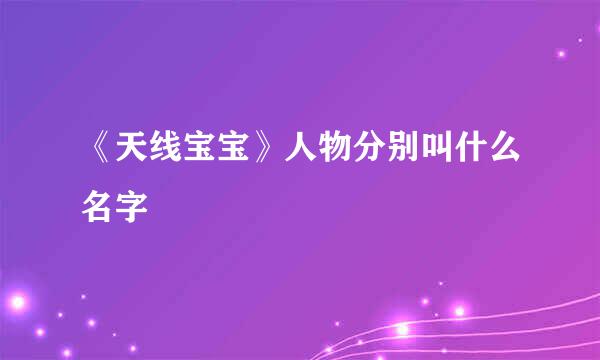 《天线宝宝》人物分别叫什么名字