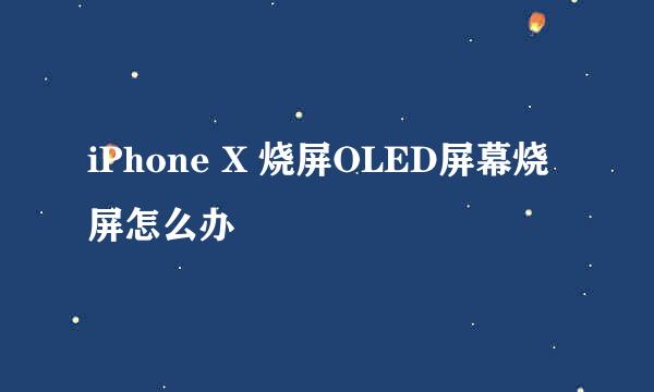 iPhone X 烧屏OLED屏幕烧屏怎么办
