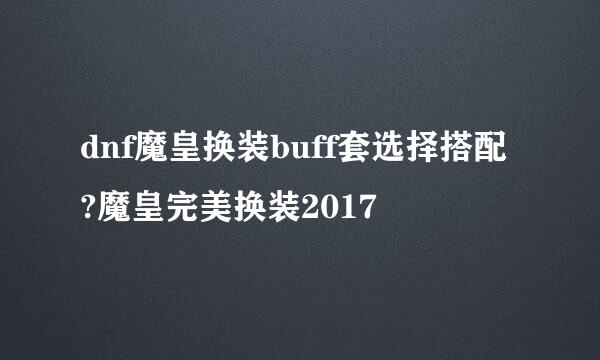 dnf魔皇换装buff套选择搭配?魔皇完美换装2017