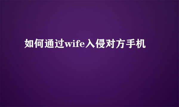 如何通过wife入侵对方手机