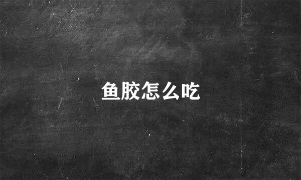 鱼胶怎么吃