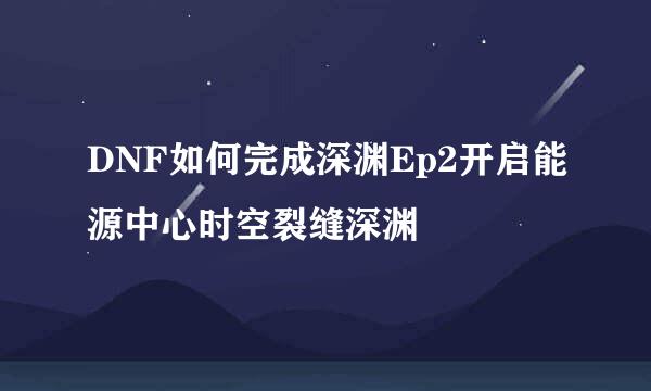 DNF如何完成深渊Ep2开启能源中心时空裂缝深渊