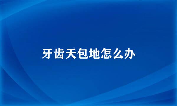 牙齿天包地怎么办