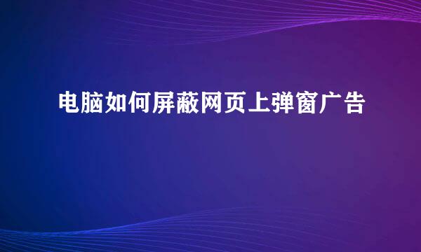 电脑如何屏蔽网页上弹窗广告
