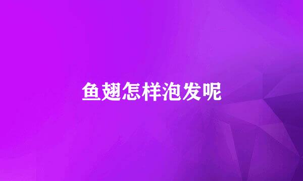 鱼翅怎样泡发呢