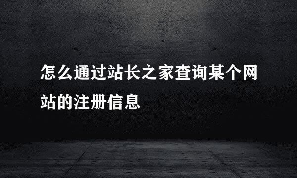 怎么通过站长之家查询某个网站的注册信息