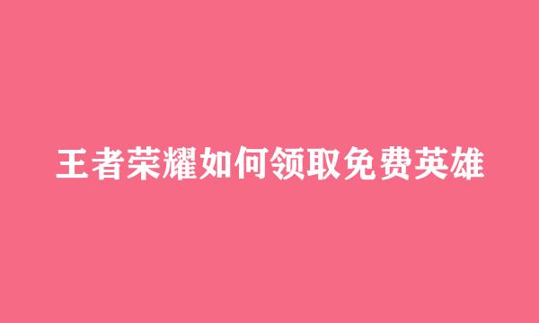 王者荣耀如何领取免费英雄