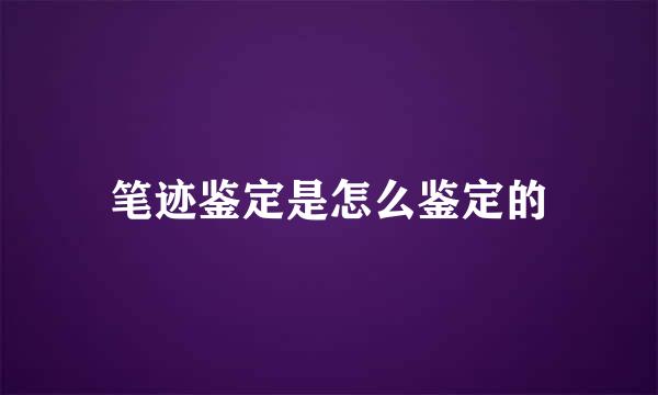 笔迹鉴定是怎么鉴定的