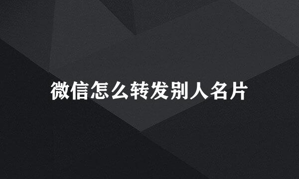 微信怎么转发别人名片