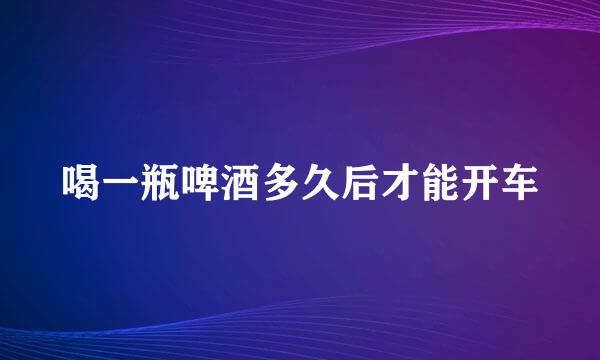 喝一瓶啤酒多久后才能开车