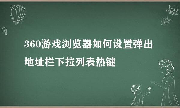 360游戏浏览器如何设置弹出地址栏下拉列表热键