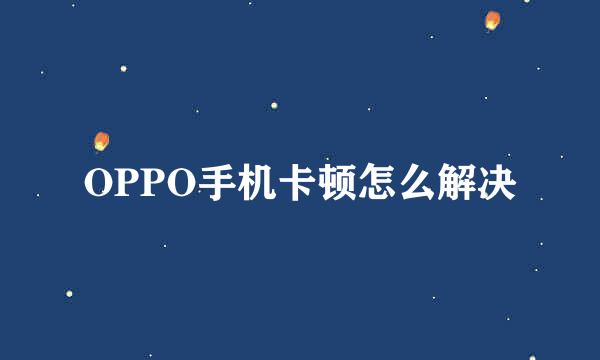 OPPO手机卡顿怎么解决