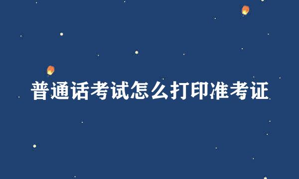 普通话考试怎么打印准考证