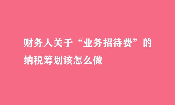 财务人关于“业务招待费”的纳税筹划该怎么做